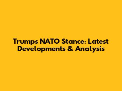 Trump's NATO Stance: Latest Developments & Analysis
