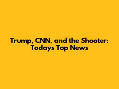Trump, CNN, and the Shooter: Today's Top News