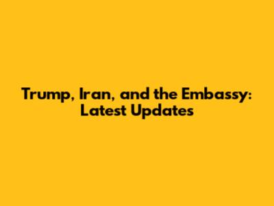 Trump, Iran, and the Embassy: Latest Updates