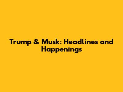 Trump & Musk: Headlines and Happenings