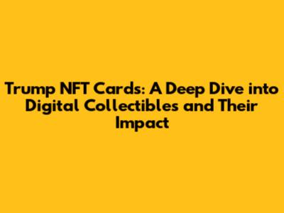 Trump NFT Cards: A Deep Dive into Digital Collectibles and Their Impact