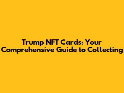 Trump NFT Cards: Your Comprehensive Guide to Collecting