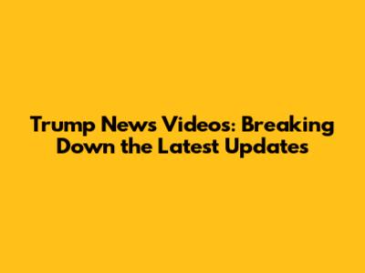 Trump News Videos: Breaking Down the Latest Updates