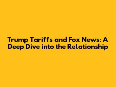 Trump Tariffs and Fox News: A Deep Dive into the Relationship