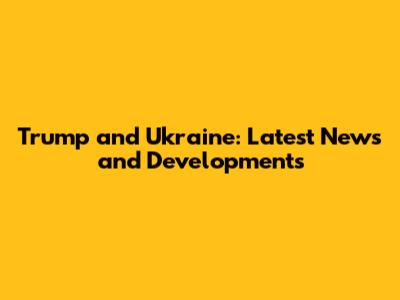 Trump and Ukraine: Latest News and Developments