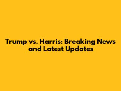 Trump vs. Harris: Breaking News and Latest Updates
