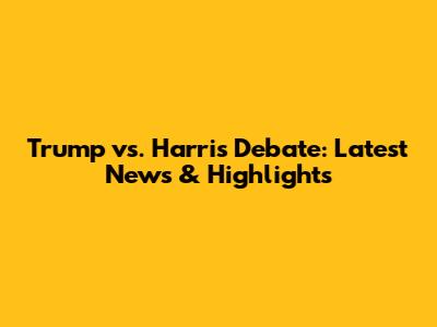 Trump vs. Harris Debate: Latest News & Highlights