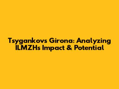Tsygankov's Girona: Analyzing ILMZH's Impact & Potential