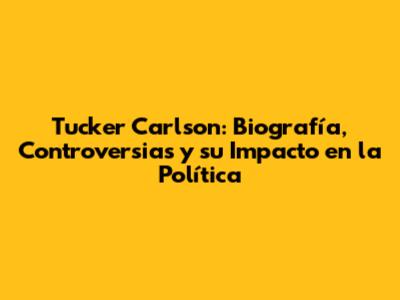 Tucker Carlson: Biografía, Controversias y su Impacto en la Política