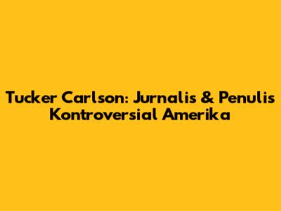 Tucker Carlson: Jurnalis & Penulis Kontroversial Amerika