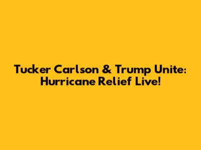 Tucker Carlson & Trump Unite: Hurricane Relief Live!