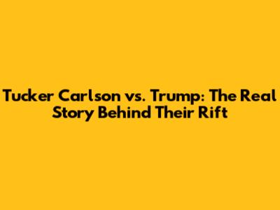 Tucker Carlson vs. Trump: The Real Story Behind Their Rift