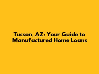 Tucson, AZ: Your Guide to Manufactured Home Loans