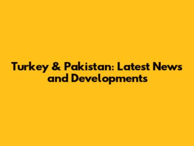 Turkey & Pakistan: Latest News and Developments