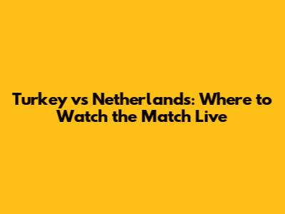 Turkey vs Netherlands: Where to Watch the Match Live