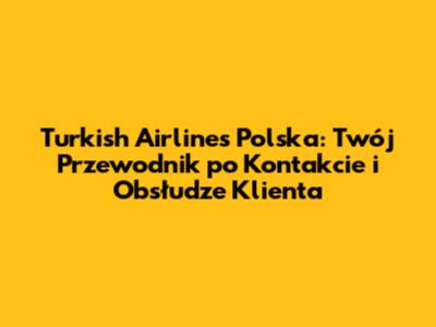 Turkish Airlines Polska: Twój Przewodnik po Kontakcie i Obsłudze Klienta