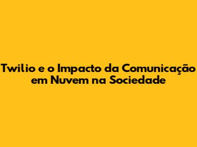Twilio e o Impacto da Comunicação em Nuvem na Sociedade