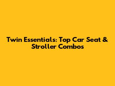 Twin Essentials: Top Car Seat & Stroller Combos
