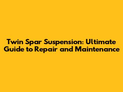 Twin Spar Suspension: Ultimate Guide to Repair and Maintenance