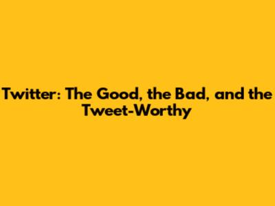 Twitter: The Good, the Bad, and the Tweet-Worthy