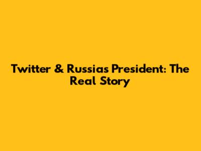 Twitter & Russia's President: The Real Story
