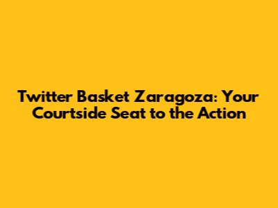 Twitter Basket Zaragoza: Your Courtside Seat to the Action