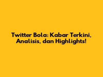 Twitter Bola: Kabar Terkini, Analisis, dan Highlights!