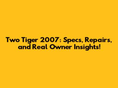 Two Tiger 2007: Specs, Repairs, and Real Owner Insights!
