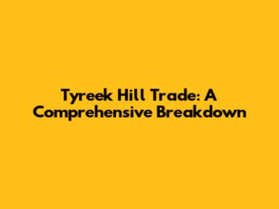 Tyreek Hill Trade: A Comprehensive Breakdown