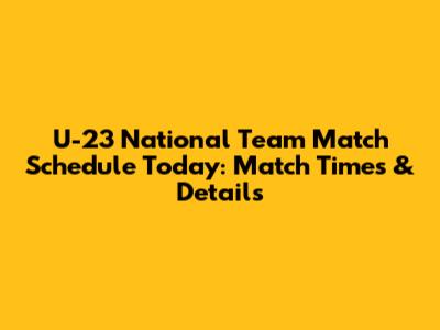 U-23 National Team Match Schedule Today: Match Times & Details