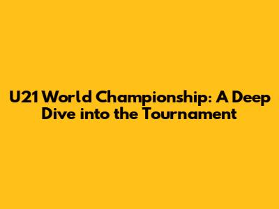 U21 World Championship: A Deep Dive into the Tournament