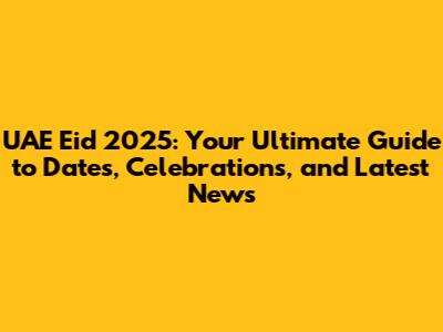 UAE Eid 2025: Your Ultimate Guide to Dates, Celebrations, and Latest News