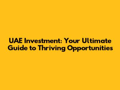 UAE Investment: Your Ultimate Guide to Thriving Opportunities