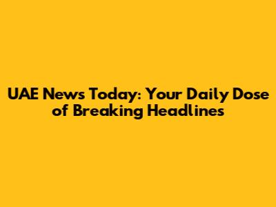 UAE News Today: Your Daily Dose of Breaking Headlines