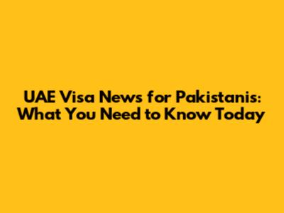UAE Visa News for Pakistanis: What You Need to Know Today