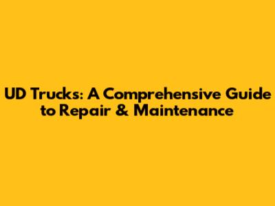 UD Trucks: A Comprehensive Guide to Repair & Maintenance
