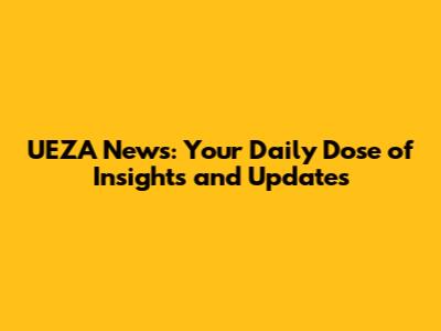 UEZA News: Your Daily Dose of Insights and Updates