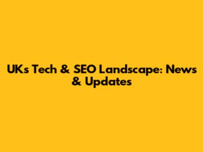 UK's Tech & SEO Landscape: News & Updates