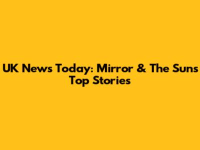 UK News Today: Mirror & The Sun's Top Stories