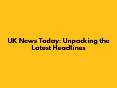 UK News Today: Unpacking the Latest Headlines