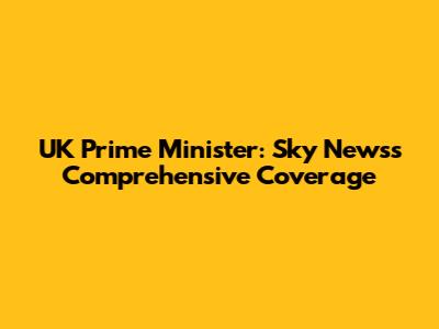 UK Prime Minister: Sky News's Comprehensive Coverage