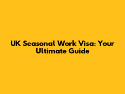 UK Seasonal Work Visa: Your Ultimate Guide