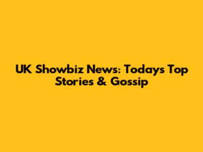 UK Showbiz News: Today's Top Stories & Gossip