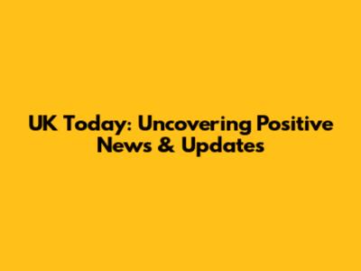 UK Today: Uncovering Positive News & Updates