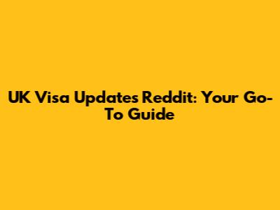 UK Visa Updates Reddit: Your Go-To Guide