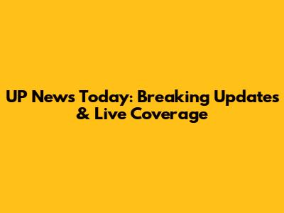 UP News Today: Breaking Updates & Live Coverage