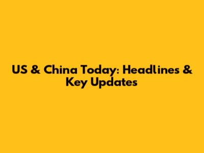 US & China Today: Headlines & Key Updates