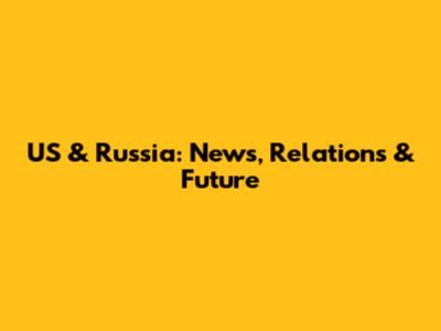 US & Russia: News, Relations & Future