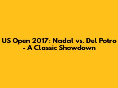 US Open 2017: Nadal vs. Del Potro - A Classic Showdown