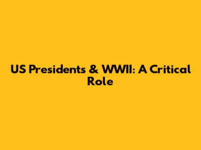 US Presidents & WWII: A Critical Role